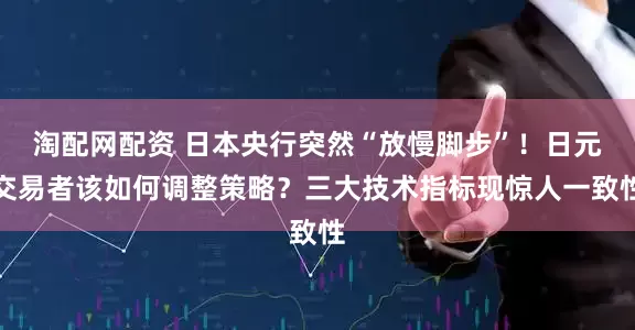 淘配网配资 日本央行突然“放慢脚步”！日元交易者该如何调整策略？三大技术指标现惊人一致性