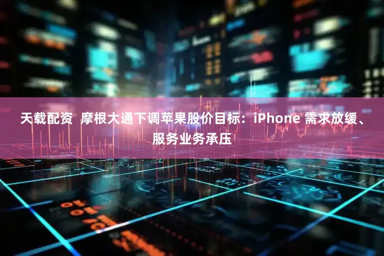 天载配资  摩根大通下调苹果股价目标：iPhone 需求放缓、服务业务承压