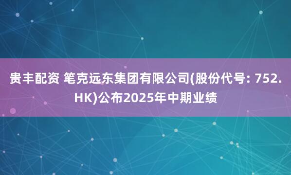 贵丰配资 笔克远东集团有限公司(股份代号: 752.HK)公布2025年中期业绩