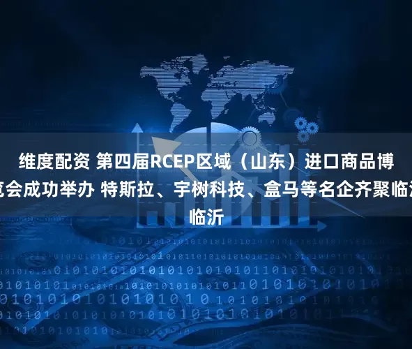 维度配资 第四届RCEP区域（山东）进口商品博览会成功举办 特斯拉、宇树科技、盒马等名企齐聚临沂
