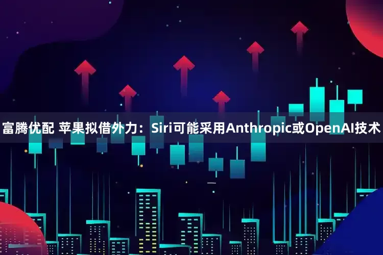 富腾优配 苹果拟借外力：Siri可能采用Anthropic或OpenAI技术