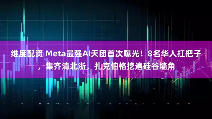 维度配资 Meta最强AI天团首次曝光！8名华人扛把子，集齐清北浙，扎克伯格挖遍硅谷墙角