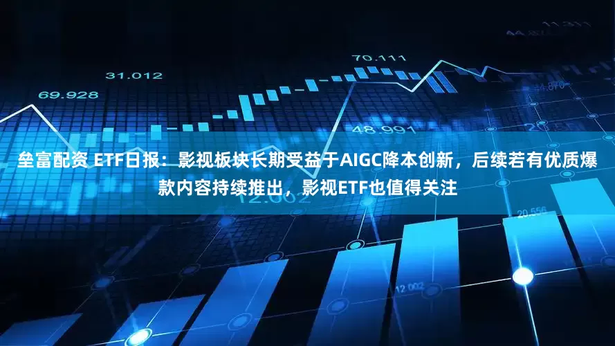 垒富配资 ETF日报：影视板块长期受益于AIGC降本创新，后续若有优质爆款内容持续推出，影视ETF也值得关注