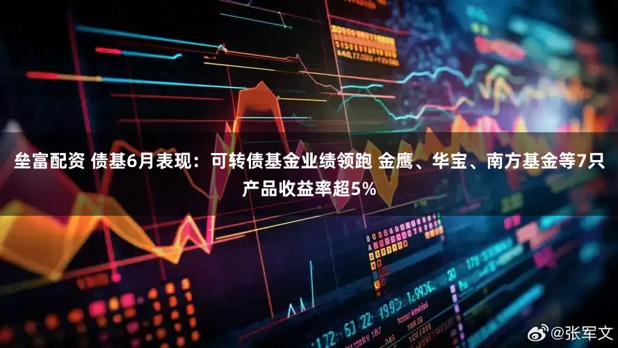 垒富配资 债基6月表现：可转债基金业绩领跑 金鹰、华宝、南方基金等7只产品收益率超5%