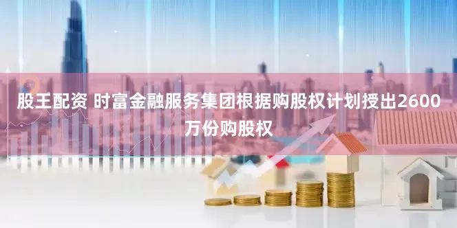 股王配资 时富金融服务集团根据购股权计划授出2600万份购股权