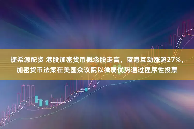 捷希源配资 港股加密货币概念股走高，蓝港互动涨超27%，加密货币法案在美国众议院以微弱优势通过程序性投票