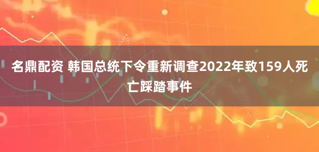 名鼎配资 韩国总统下令重新调查2022年致159人死亡踩踏事件
