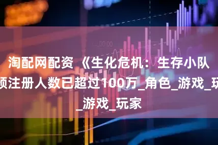 淘配网配资 《生化危机：生存小队》预注册人数已超过100万_角色_游戏_玩家